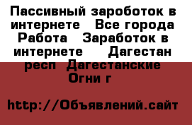 Пассивный зароботок в интернете - Все города Работа » Заработок в интернете   . Дагестан респ.,Дагестанские Огни г.